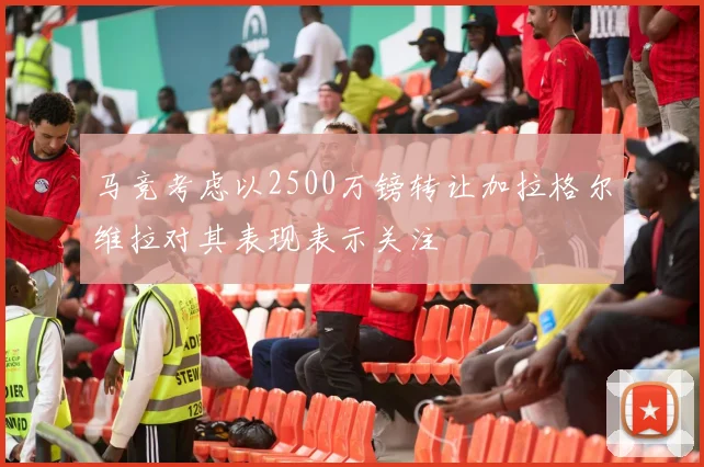 马竞考虑以2500万镑转让加拉格尔维拉对其表现表示关注
