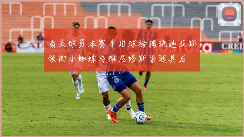 南美球员本赛季进球榜揭晓迪亚斯领衔小蜘蛛与维尼修斯紧随其后