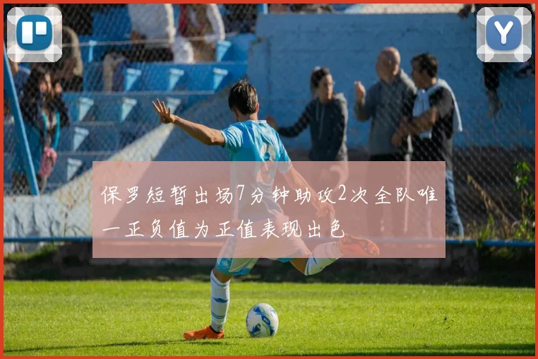 保罗短暂出场7分钟助攻2次全队唯一正负值为正值表现出色