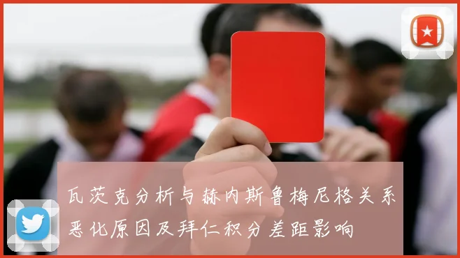 瓦茨克分析与赫内斯鲁梅尼格关系恶化原因及拜仁积分差距影响