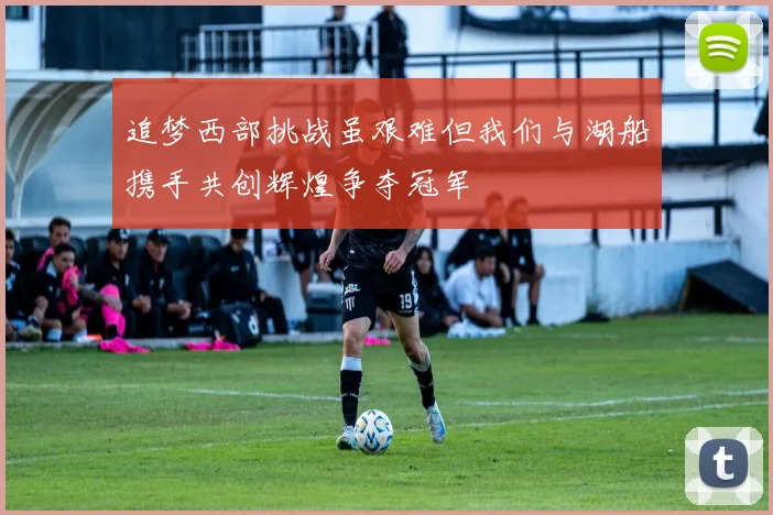 追梦西部挑战虽艰难但我们与湖船携手共创辉煌争夺冠军