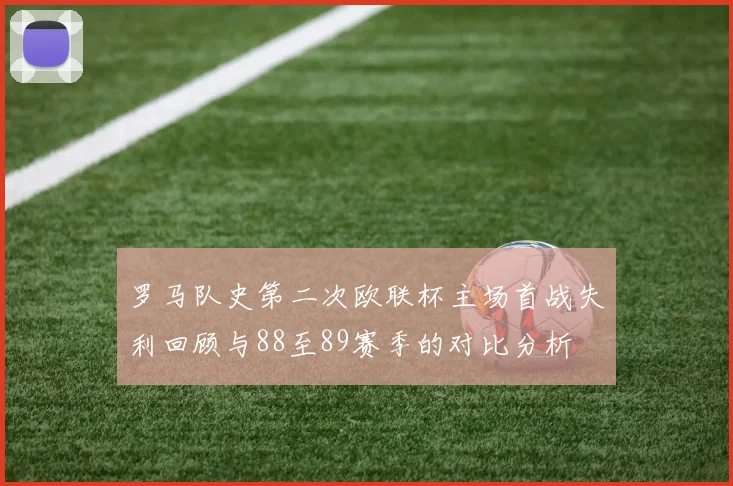 罗马队史第二次欧联杯主场首战失利回顾与88至89赛季的对比分析