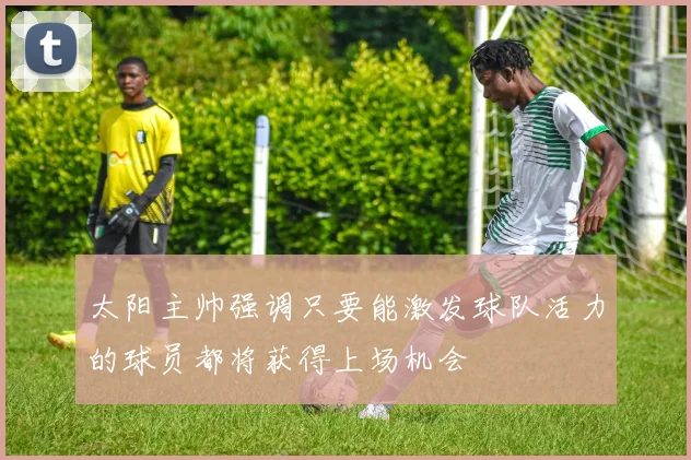 太阳主帅强调只要能激发球队活力的球员都将获得上场机会