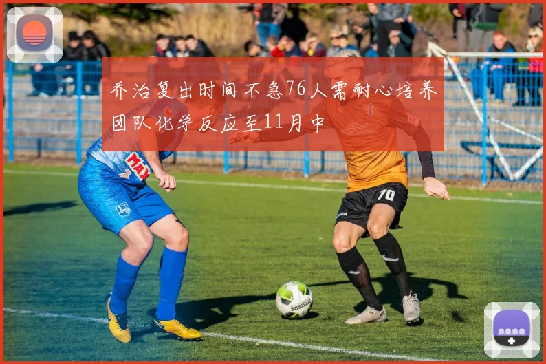 乔治复出时间不急76人需耐心培养团队化学反应至11月中