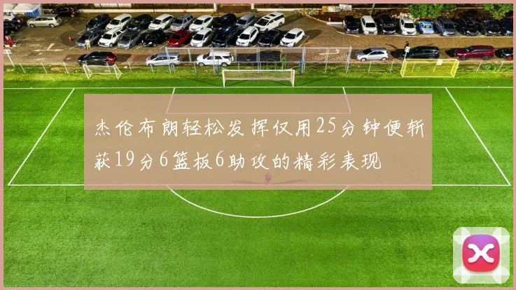 杰伦布朗轻松发挥仅用25分钟便斩获19分6篮板6助攻的精彩表现