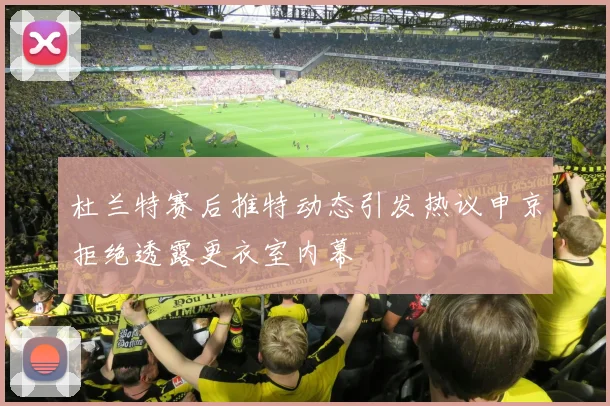 杜兰特赛后推特动态引发热议申京拒绝透露更衣室内幕