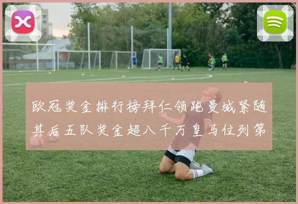 欧冠奖金排行榜拜仁领跑曼城紧随其后五队奖金超八千万皇马位列第六