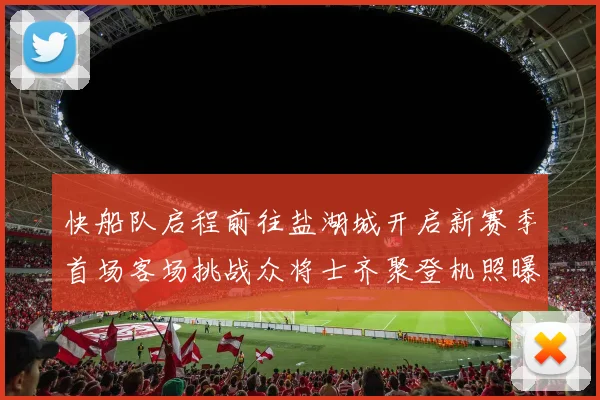 快船队启程前往盐湖城开启新赛季首场客场挑战众将士齐聚登机照曝光