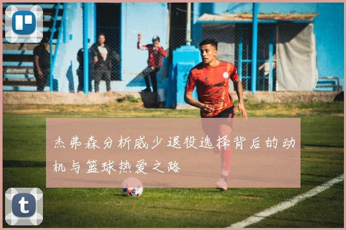 杰弗森分析威少退役选择背后的动机与篮球热爱之路
