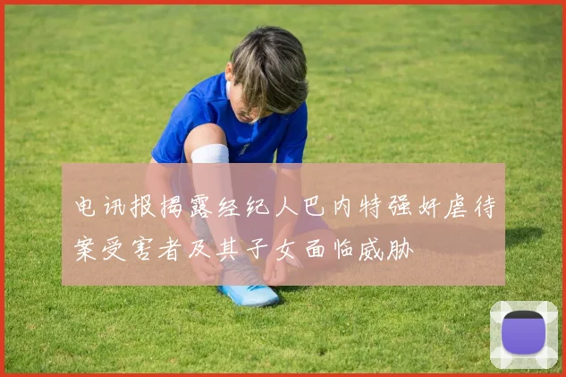 电讯报揭露经纪人巴内特强奸虐待案受害者及其子女面临威胁