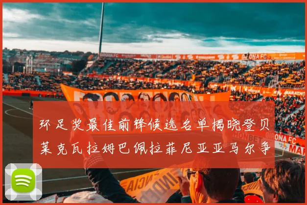 环足奖最佳前锋候选名单揭晓登贝莱克瓦拉姆巴佩拉菲尼亚亚马尔争夺荣耀