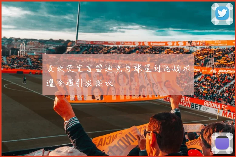 麦坎茨直言雷迪克与球星讨论战术遭冷遇引发热议