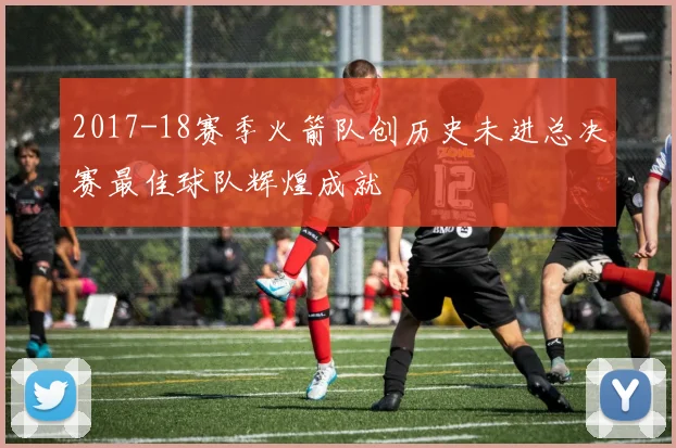 2017-18赛季火箭队创历史未进总决赛最佳球队辉煌成就