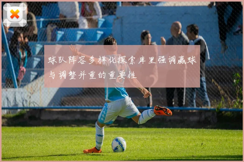 球队阵容多样化探索库里强调赢球与调整并重的重要性