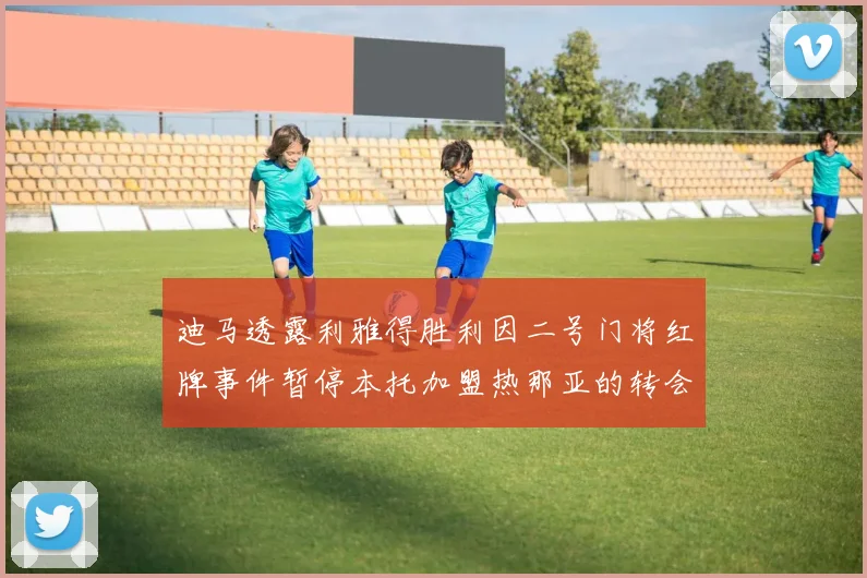 迪马透露利雅得胜利因二号门将红牌事件暂停本托加盟热那亚的转会事宜