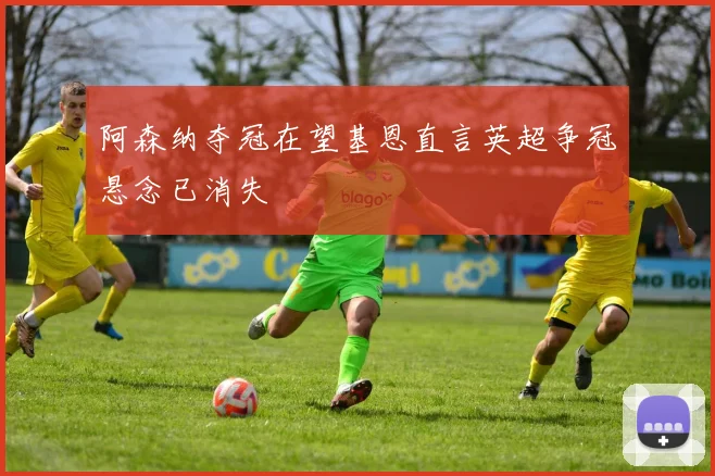 阿森纳夺冠在望基恩直言英超争冠悬念已消失