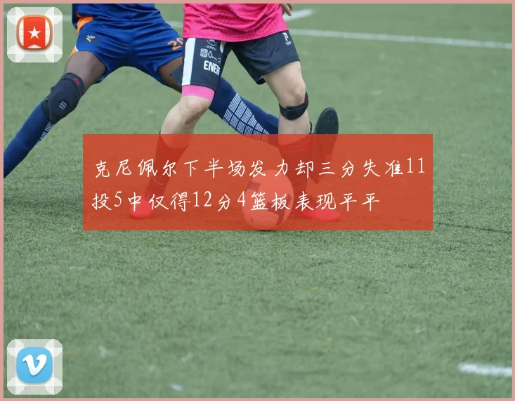 克尼佩尔下半场发力却三分失准11投5中仅得12分4篮板表现平平