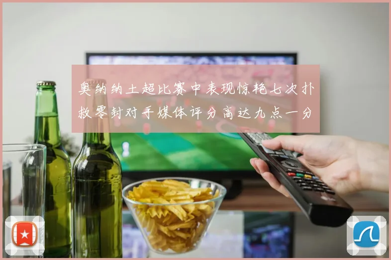 奥纳纳土超比赛中表现惊艳七次扑救零封对手媒体评分高达九点一分