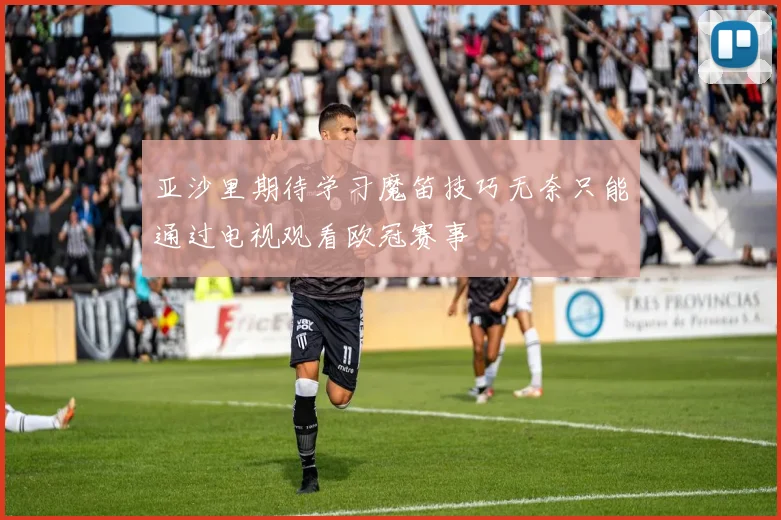 亚沙里期待学习魔笛技巧无奈只能通过电视观看欧冠赛事