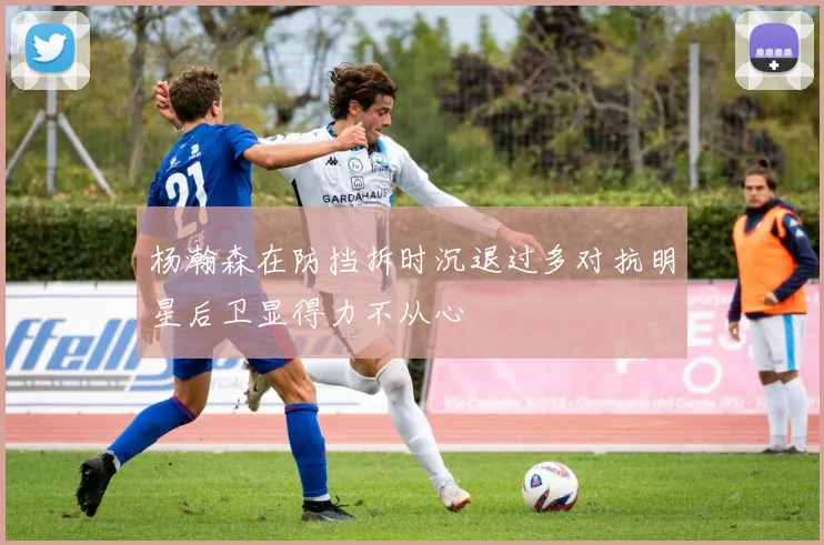杨瀚森在防挡拆时沉退过多对抗明星后卫显得力不从心