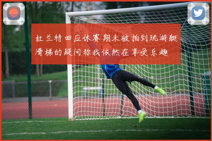 杜兰特回应休赛期未被拍到玩游艇滑梯的疑问称我依然在享受乐趣