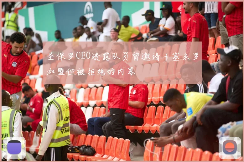 圣保罗CEO透露队员曾邀请卡塞米罗加盟但被拒绝的内幕