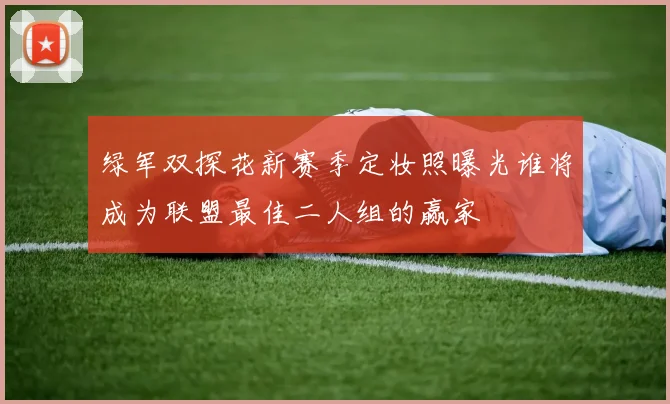 绿军双探花新赛季定妆照曝光谁将成为联盟最佳二人组的赢家