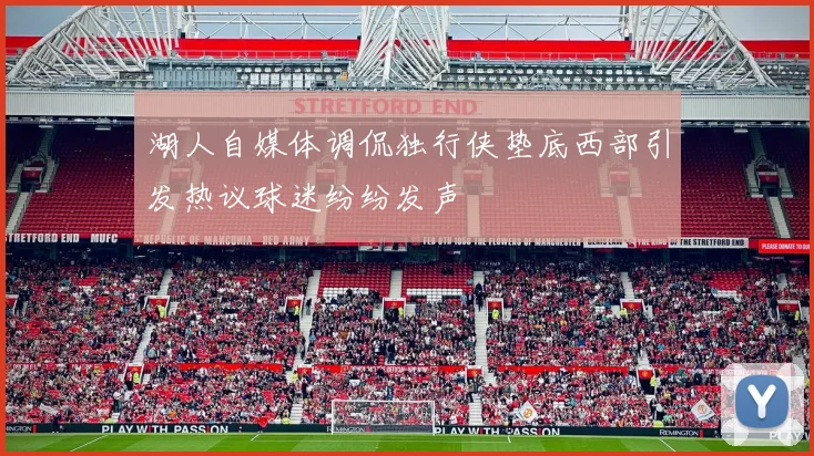 湖人自媒体调侃独行侠垫底西部引发热议球迷纷纷发声