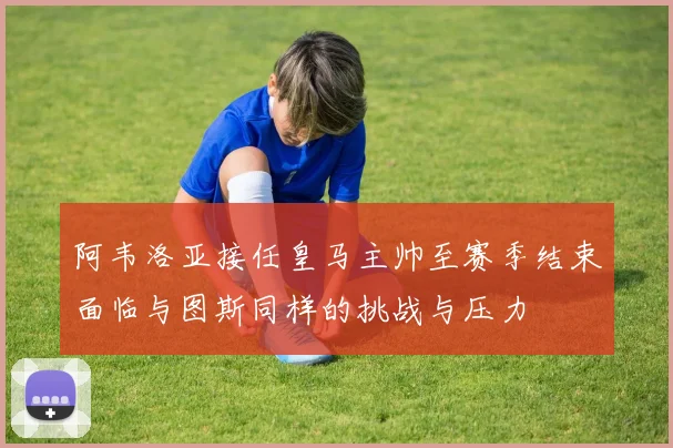 阿韦洛亚接任皇马主帅至赛季结束面临与图斯同样的挑战与压力