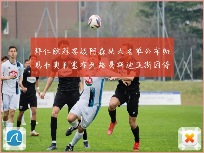 拜仁欧冠客战阿森纳大名单公布凯恩和奥利塞在列路易斯迪亚斯因停赛缺席