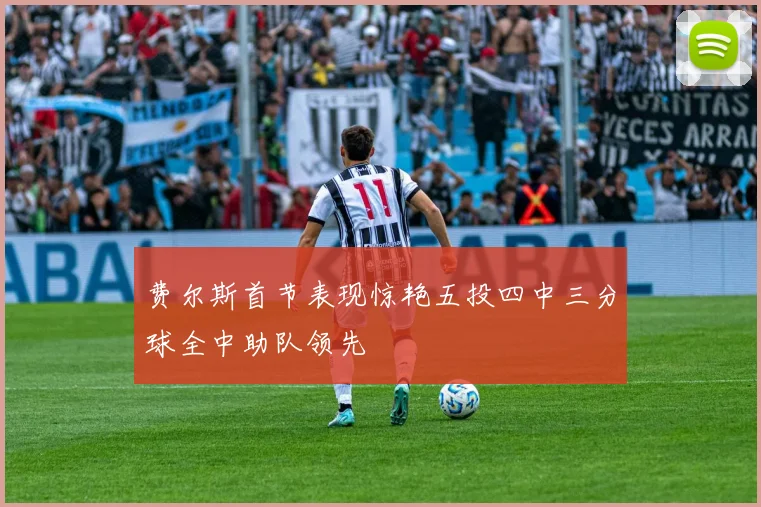 费尔斯首节表现惊艳五投四中三分球全中助队领先