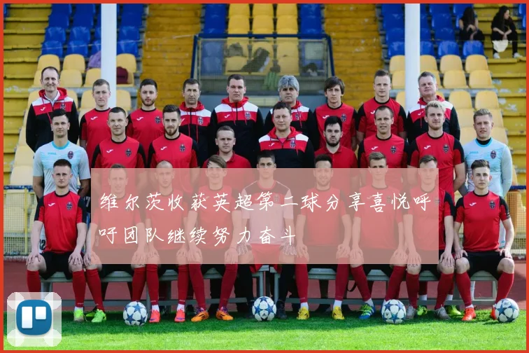 维尔茨收获英超第二球分享喜悦呼吁团队继续努力奋斗
