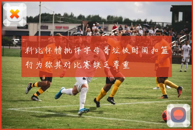 科比怀特批评字母哥垃圾时间扣篮行为称其对比赛缺乏尊重