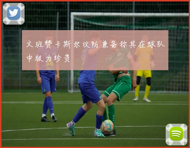 文班赞卡斯尔攻防兼备称其在球队中极为珍贵