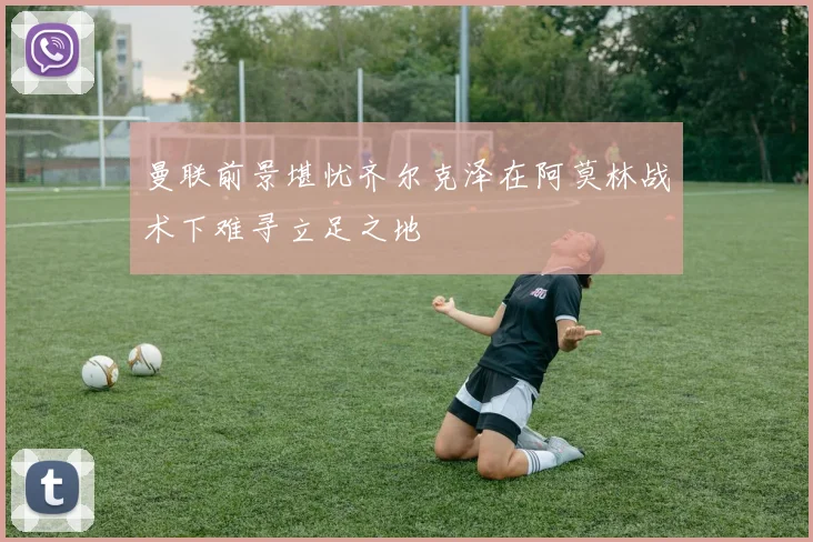 曼联前景堪忧齐尔克泽在阿莫林战术下难寻立足之地