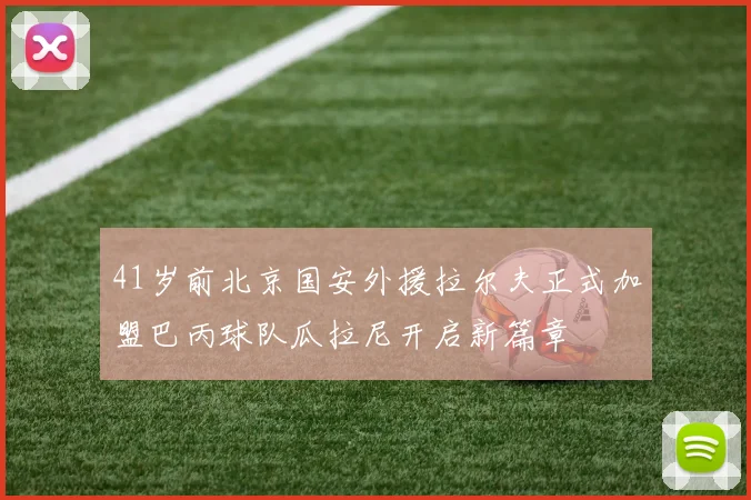 41岁前北京国安外援拉尔夫正式加盟巴丙球队瓜拉尼开启新篇章