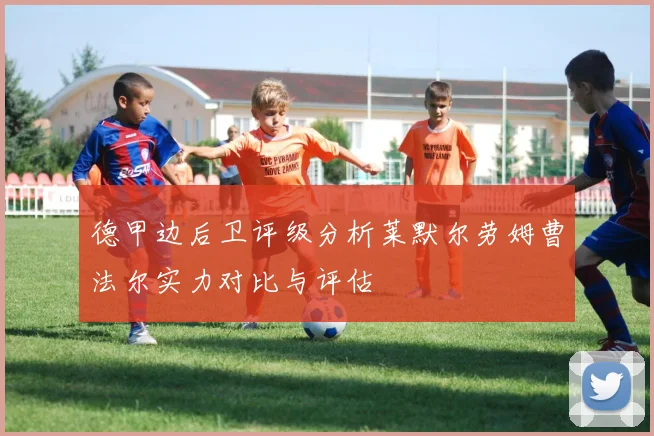 德甲边后卫评级分析莱默尔劳姆曹法尔实力对比与评估