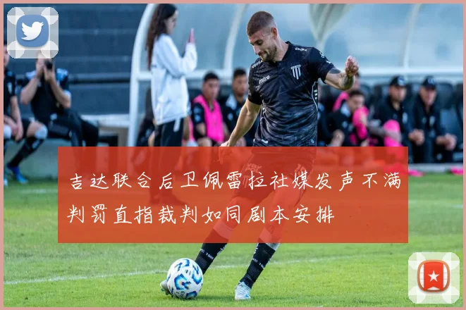 吉达联合后卫佩雷拉社媒发声不满判罚直指裁判如同剧本安排
