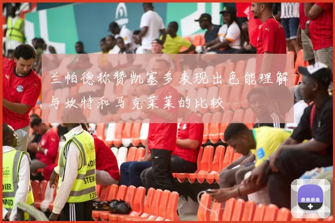 兰帕德称赞凯塞多表现出色能理解与坎特和马克莱莱的比较