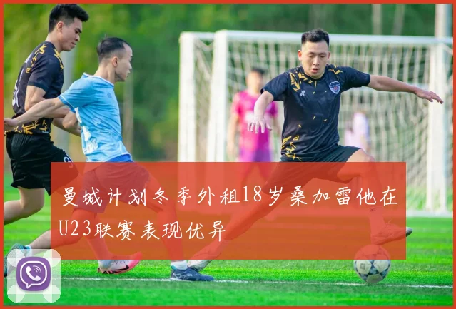 曼城计划冬季外租18岁桑加雷他在U23联赛表现优异