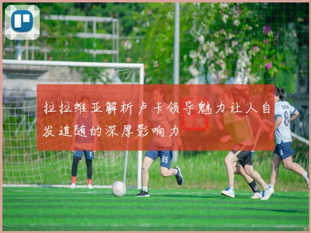 拉拉维亚解析卢卡领导魅力让人自发追随的深厚影响力