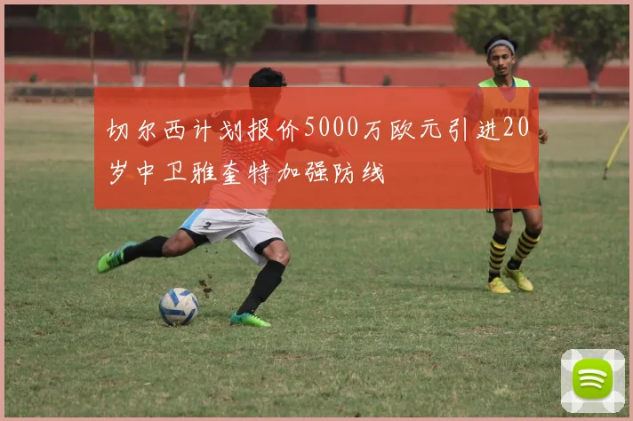 切尔西计划报价5000万欧元引进20岁中卫雅奎特加强防线