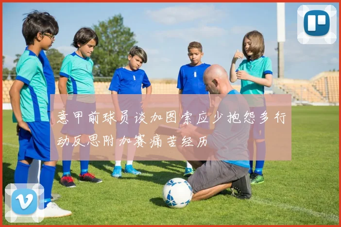 意甲前球员谈加图索应少抱怨多行动反思附加赛痛苦经历