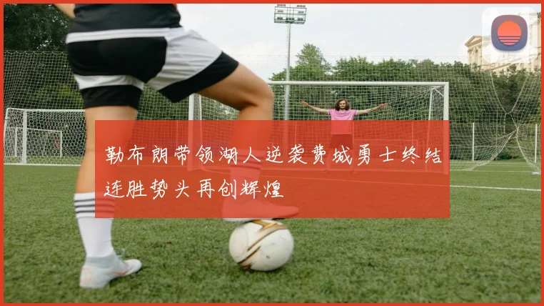 勒布朗带领湖人逆袭费城勇士终结连胜势头再创辉煌