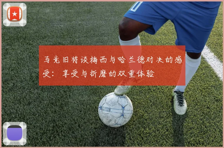 马竞旧将谈梅西与哈兰德对决的感受：享受与折磨的双重体验