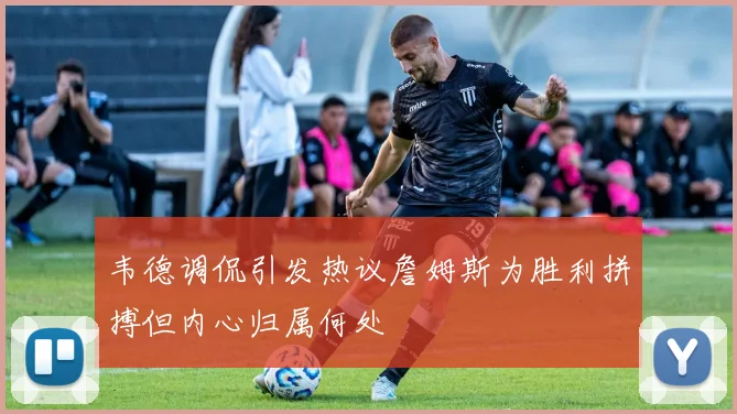 韦德调侃引发热议詹姆斯为胜利拼搏但内心归属何处