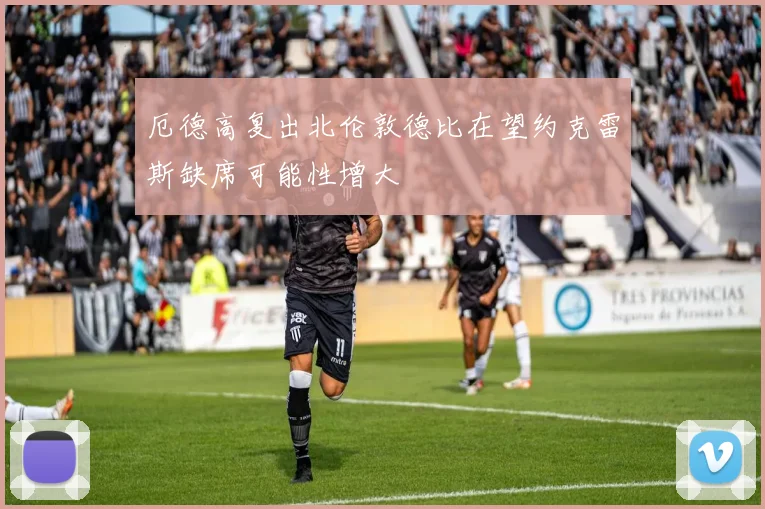 厄德高复出北伦敦德比在望约克雷斯缺席可能性增大