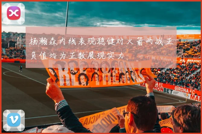 杨瀚森内线表现稳健对火箭两战正负值均为正数展现实力