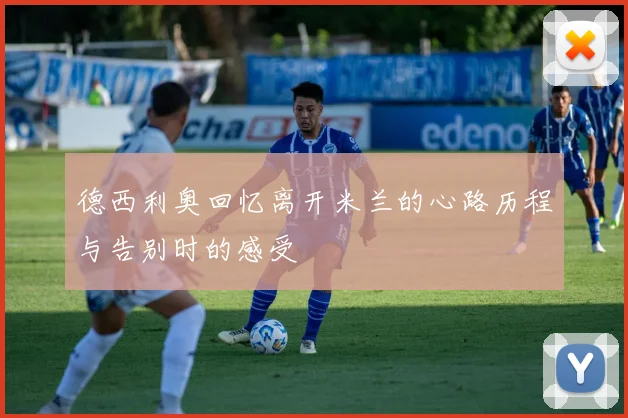 德西利奥回忆离开米兰的心路历程与告别时的感受