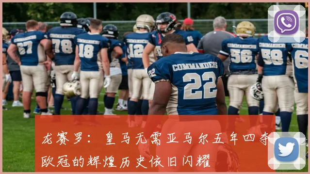 龙赛罗：皇马无需亚马尔五年四夺欧冠的辉煌历史依旧闪耀